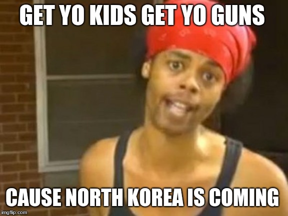 Hide Yo Kids Hide Yo Wife | GET YO KIDS GET YO GUNS; CAUSE NORTH KOREA IS COMING | image tagged in memes,hide yo kids hide yo wife | made w/ Imgflip meme maker