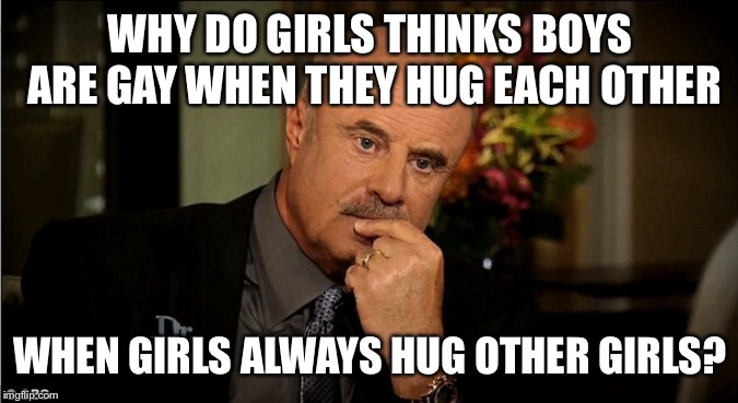 that doesn’t mean boys are gay | WHY DO GIRLS THINKS BOYS ARE GAY WHEN THEY HUG EACH OTHER; WHEN GIRLS ALWAYS HUG OTHER GIRLS? | image tagged in memes,logic,dr phil | made w/ Imgflip meme maker