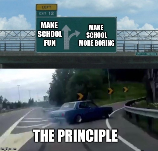 Left Exit 12 Off Ramp | MAKE SCHOOL MORE BORING; MAKE SCHOOL FUN; THE PRINCIPLE | image tagged in memes,left exit 12 off ramp | made w/ Imgflip meme maker