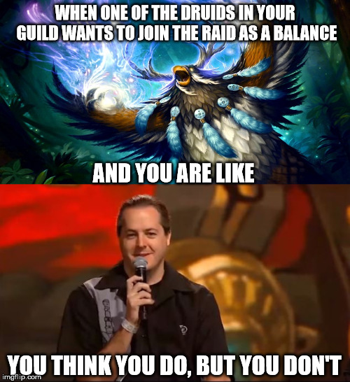 raiding in wow vanilla | WHEN ONE OF THE DRUIDS IN YOUR GUILD WANTS TO JOIN THE RAID AS A BALANCE; AND YOU ARE LIKE; YOU THINK YOU DO, BUT YOU DON'T | image tagged in wow | made w/ Imgflip meme maker