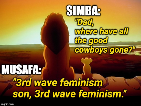 Questions Only Musafa Can Answer | SIMBA:; "Dad, where have all the good cowboys gone?"; MUSAFA:; "3rd wave feminism son, 3rd wave feminism." | image tagged in memes,lion king,feminism,question,answer,truth | made w/ Imgflip meme maker