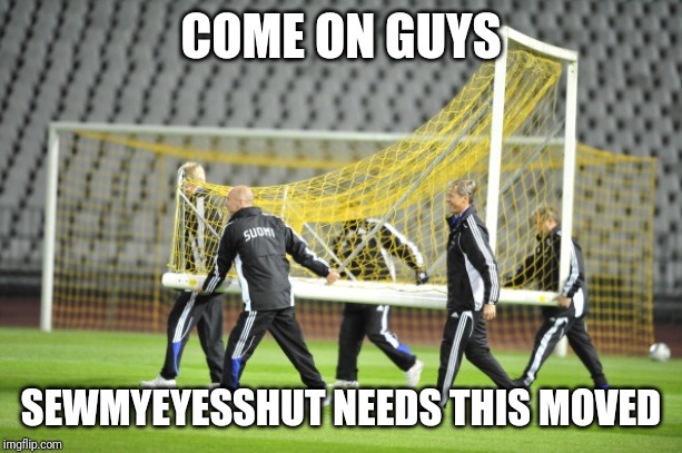 Moving Goal Posts | COME ON GUYS SEWMYEYESSHUT NEEDS THIS MOVED | image tagged in moving goal posts | made w/ Imgflip meme maker