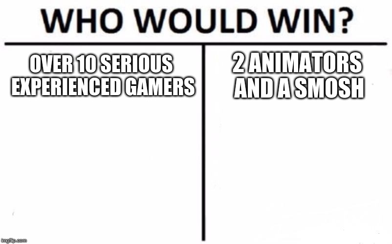 Who Would Win? | OVER 10 SERIOUS EXPERIENCED GAMERS; 2 ANIMATORS AND A SMOSH | image tagged in memes,who would win | made w/ Imgflip meme maker
