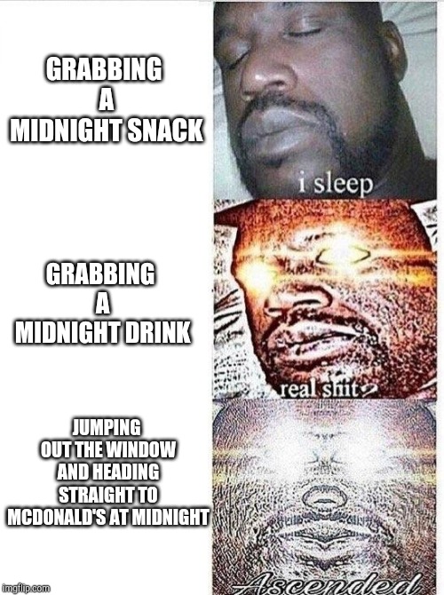 Has this ever happened to anyone? | GRABBING A MIDNIGHT SNACK; GRABBING A MIDNIGHT DRINK; JUMPING OUT THE WINDOW AND HEADING STRAIGHT TO MCDONALD'S AT MIDNIGHT | image tagged in sleeping shaq ascended | made w/ Imgflip meme maker