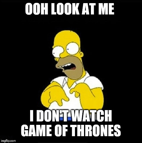 Homer Simpson Retarded | OOH LOOK AT ME; I DON'T WATCH GAME OF THRONES | image tagged in homer simpson retarded | made w/ Imgflip meme maker