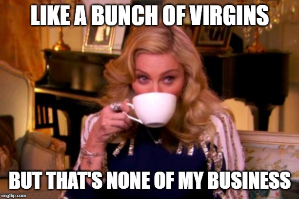 Madonna Drinks Tea | LIKE A BUNCH OF VIRGINS BUT THAT'S NONE OF MY BUSINESS | image tagged in madonna drinks tea | made w/ Imgflip meme maker