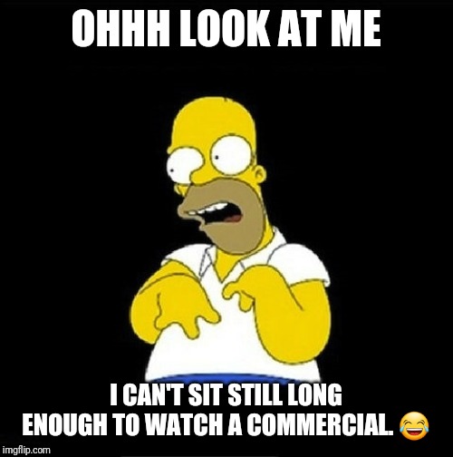 Homer Simpson Retarded | OHHH LOOK AT ME; I CAN'T SIT STILL LONG ENOUGH TO WATCH A COMMERCIAL. 😂 | image tagged in homer simpson retarded | made w/ Imgflip meme maker