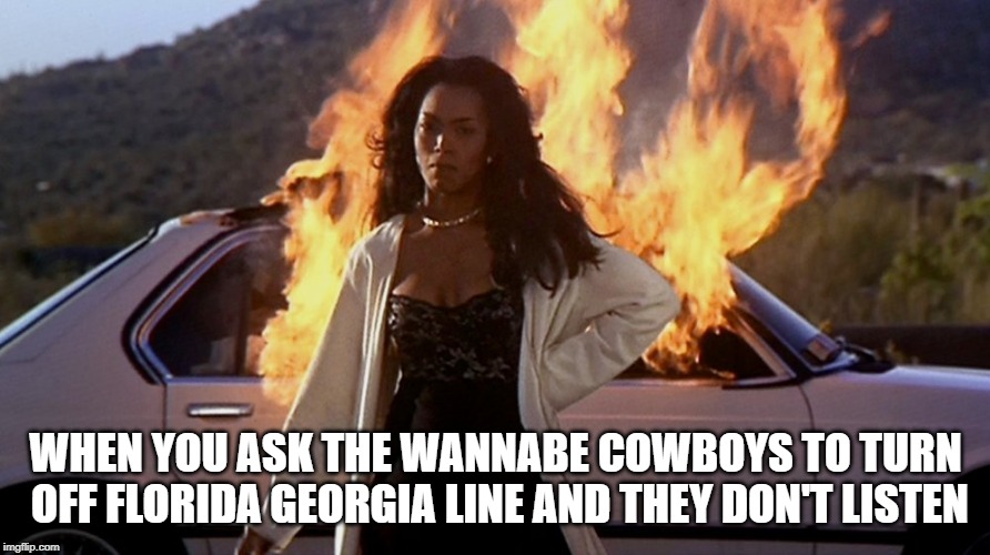 waiting to exhale | WHEN YOU ASK THE WANNABE COWBOYS TO TURN OFF FLORIDA GEORGIA LINE AND THEY DON'T LISTEN | image tagged in waiting to exhale | made w/ Imgflip meme maker