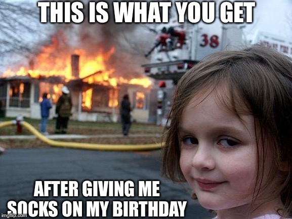 Disaster Girl | THIS IS WHAT YOU GET; AFTER GIVING ME SOCKS ON MY BIRTHDAY | image tagged in memes,disaster girl | made w/ Imgflip meme maker