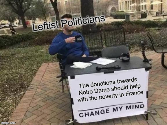 Notre Dame Fire | Leftist Politicians; The donations towards Notre Dame should help with the poverty in France | image tagged in memes,change my mind | made w/ Imgflip meme maker