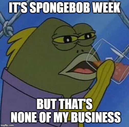 When you have never seen the show. "Spongebob Week" April 29th to May 5th an EGOS production. | IT'S SPONGEBOB WEEK; BUT THAT'S NONE OF MY BUSINESS | image tagged in spongebob week | made w/ Imgflip meme maker