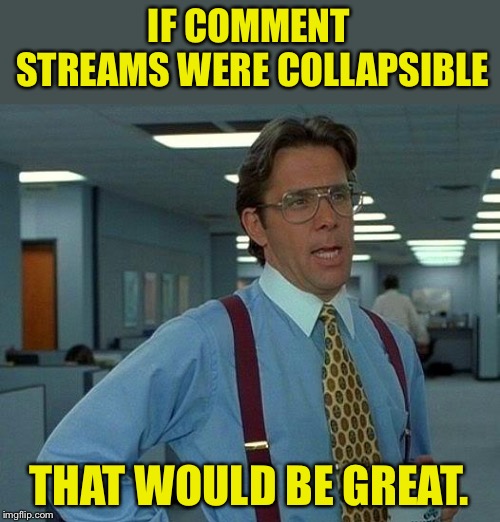 It would be nice to be able to collapse a string of comments to easily see other comments and which comment they referred to. | IF COMMENT STREAMS WERE COLLAPSIBLE; THAT WOULD BE GREAT. | image tagged in memes,that would be great | made w/ Imgflip meme maker