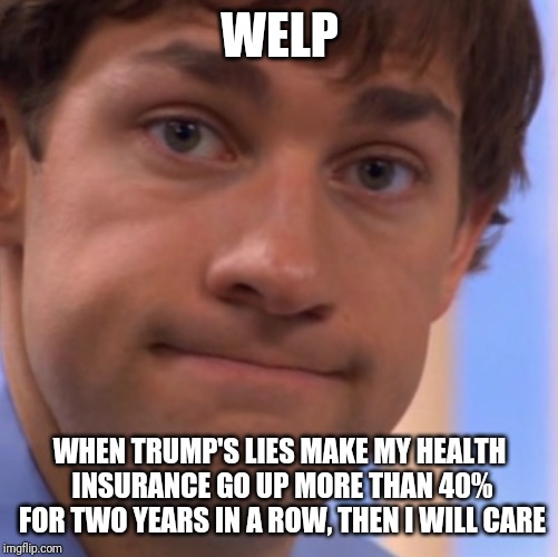 Welp Jim face | WELP WHEN TRUMP'S LIES MAKE MY HEALTH INSURANCE GO UP MORE THAN 40% FOR TWO YEARS IN A ROW, THEN I WILL CARE | image tagged in welp jim face | made w/ Imgflip meme maker
