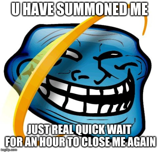 ie troll | U HAVE SUMMONED ME; JUST REAL QUICK WAIT FOR AN HOUR TO CLOSE ME AGAIN | image tagged in ie troll | made w/ Imgflip meme maker