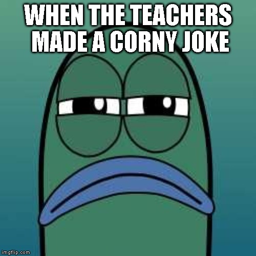 not funny | WHEN THE TEACHERS MADE A CORNY JOKE | image tagged in not funny,school | made w/ Imgflip meme maker