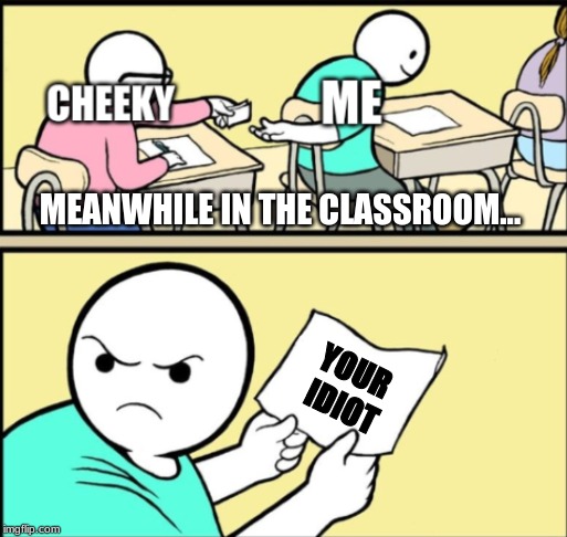 new template i made called cheeky's note | MEANWHILE IN THE CLASSROOM... YOUR IDIOT | image tagged in cheeky's note | made w/ Imgflip meme maker