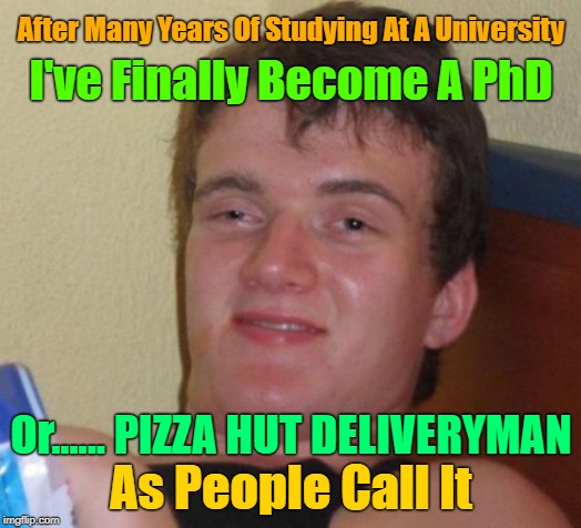 Anyone Wants To Order Pizza? Repost Your Own Memes Week, April 16 until... A socrates and Craziness_all_the_way event! | After Many Years Of Studying At A University; I've Finally Become A PhD; Or...... PIZZA HUT DELIVERYMAN; As People Call It | image tagged in memes,10 guy,repost your own memes week,old memes,phd,pizza | made w/ Imgflip meme maker