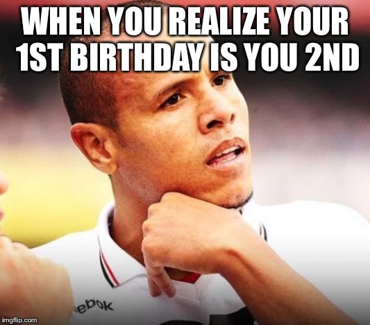 Luiz Fabiano | WHEN YOU REALIZE YOUR 1ST BIRTHDAY IS YOU 2ND | image tagged in memes,luiz fabiano | made w/ Imgflip meme maker