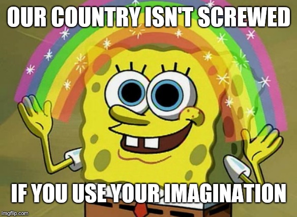 Imagination Spongebob Meme | OUR COUNTRY ISN'T SCREWED; IF YOU USE YOUR IMAGINATION | image tagged in memes,imagination spongebob | made w/ Imgflip meme maker