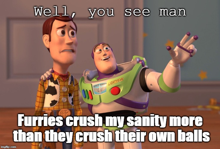 Eeek! | Well, you see man; Furries crush my sanity more than they crush their own balls | image tagged in memes,x x everywhere,anti furry,screw ur mom | made w/ Imgflip meme maker