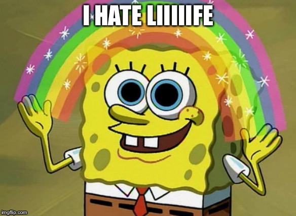 Spongebob loves life | I HATE LIIIIIFE | image tagged in memes,imagination spongebob | made w/ Imgflip meme maker