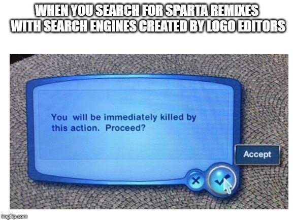 logo editors in a nutshell | WHEN YOU SEARCH FOR SPARTA REMIXES WITH SEARCH ENGINES CREATED BY LOGO EDITORS | image tagged in logoeditcancer | made w/ Imgflip meme maker