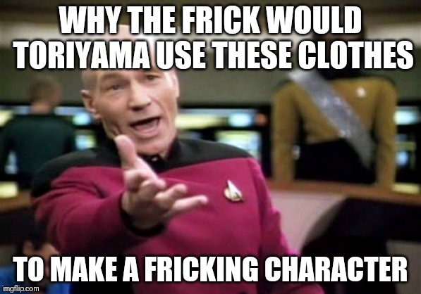 Picard Wtf Meme | WHY THE FRICK WOULD TORIYAMA USE THESE CLOTHES; TO MAKE A FRICKING CHARACTER | image tagged in memes,picard wtf | made w/ Imgflip meme maker