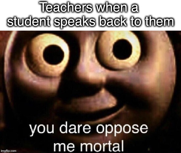 Teachers be like | Teachers when a student speaks back to them | image tagged in teachers,school,thomas the tank engine,students talking back,you dare oppose me mortal,creepypasta | made w/ Imgflip meme maker