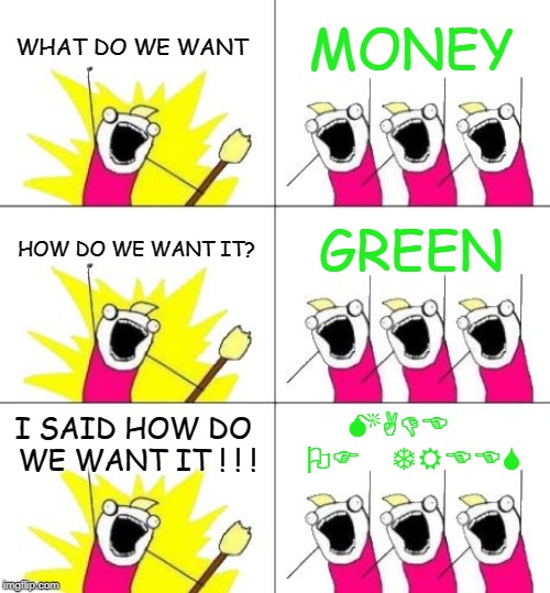 What Do We Want 3 | WHAT DO WE WANT; MONEY; HOW DO WE WANT IT? GREEN; MADE OF TREES; I SAID HOW DO WE WANT IT ! ! ! | image tagged in memes,what do we want 3 | made w/ Imgflip meme maker