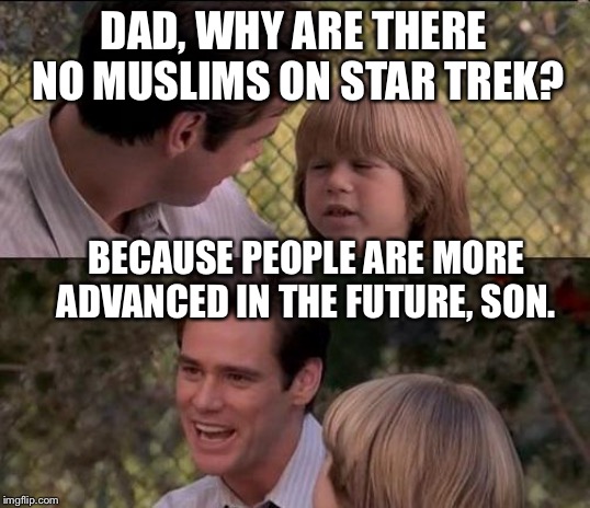 That's Just Something X Say Meme | DAD, WHY ARE THERE NO MUSLIMS ON STAR TREK? BECAUSE PEOPLE ARE MORE ADVANCED IN THE FUTURE, SON. | image tagged in memes,thats just something x say | made w/ Imgflip meme maker