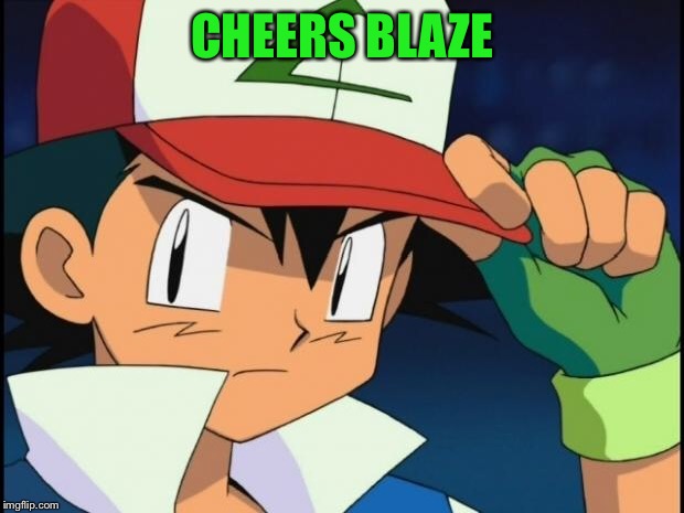Ash catchem all pokemon | CHEERS BLAZE | image tagged in ash catchem all pokemon | made w/ Imgflip meme maker