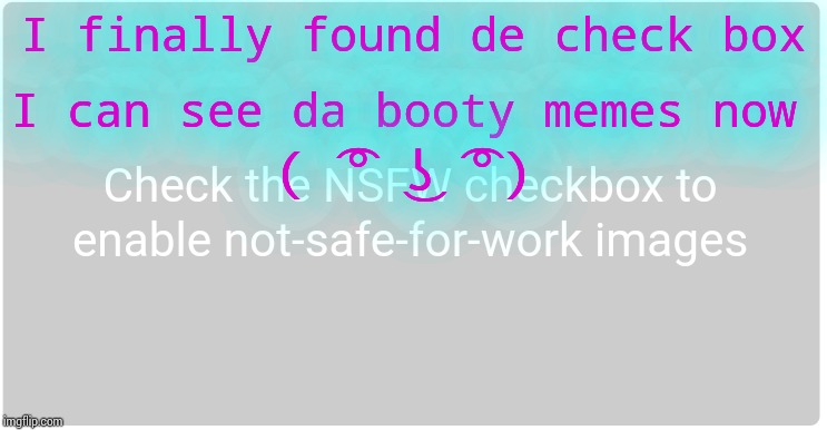 NSFW | I finally found de check box; I can see da booty memes now; ( ͡° ͜ʖ ͡°) | image tagged in nsfw | made w/ Imgflip meme maker