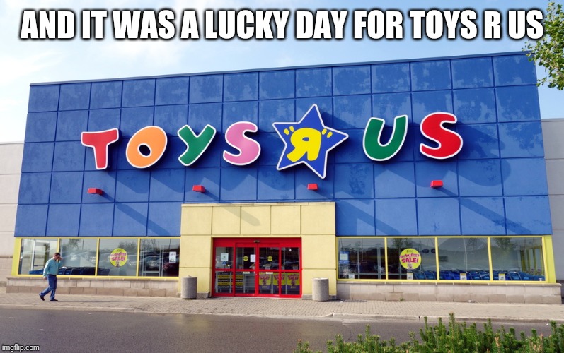 Toys R Us | AND IT WAS A LUCKY DAY FOR TOYS R US | image tagged in toys r us | made w/ Imgflip meme maker