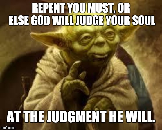 yoda | REPENT YOU MUST, OR ELSE GOD WILL JUDGE YOUR SOUL; AT THE JUDGMENT HE WILL. | image tagged in yoda | made w/ Imgflip meme maker