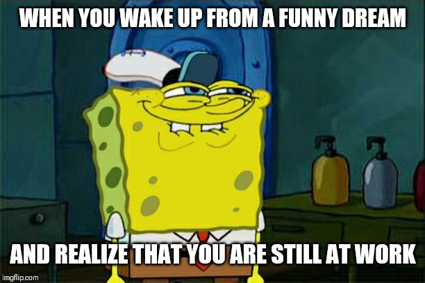 Where has the time gone? | WHEN YOU WAKE UP FROM A FUNNY DREAM; AND REALIZE THAT YOU ARE STILL AT WORK | image tagged in dont you squidward,sleep,work | made w/ Imgflip meme maker
