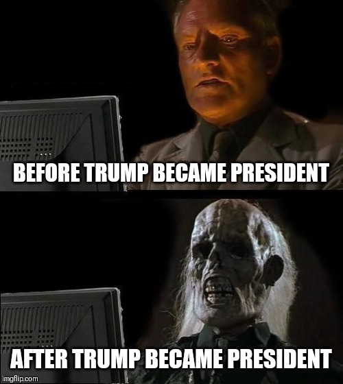 I'll Just Wait Here | BEFORE TRUMP BECAME PRESIDENT; AFTER TRUMP BECAME PRESIDENT | image tagged in memes,ill just wait here | made w/ Imgflip meme maker