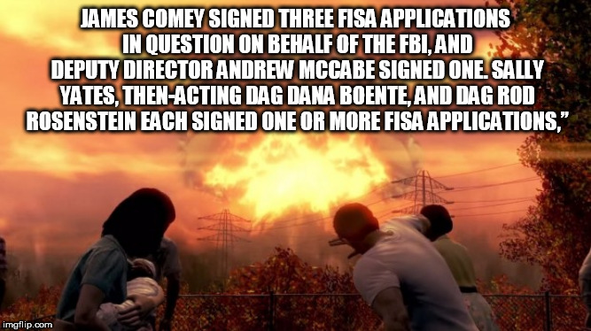 Fallout Nuke | JAMES COMEY SIGNED THREE FISA APPLICATIONS IN QUESTION ON BEHALF OF THE FBI, AND DEPUTY DIRECTOR ANDREW MCCABE SIGNED ONE. SALLY YATES, THEN-ACTING DAG DANA BOENTE, AND DAG ROD ROSENSTEIN EACH SIGNED ONE OR MORE FISA APPLICATIONS,” | image tagged in fallout nuke | made w/ Imgflip meme maker