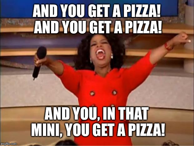 Oprah You Get A Meme | AND YOU GET A PIZZA!  AND YOU GET A PIZZA! AND YOU, IN THAT MINI, YOU GET A PIZZA! | image tagged in memes,oprah you get a | made w/ Imgflip meme maker