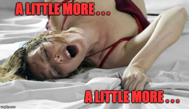 SEXY IMAGE | A LITTLE MORE . . . A LITTLE MORE . . . | image tagged in sexy image | made w/ Imgflip meme maker