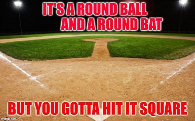 baseball | IT'S A ROUND BALL            
AND A ROUND BAT; BUT YOU GOTTA HIT IT SQUARE | image tagged in baseball | made w/ Imgflip meme maker