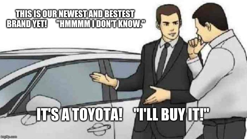 my parents | THIS IS OUR NEWEST AND BESTEST BRAND YET!      "HMMMM I DON'T KNOW."; IT'S A TOYOTA!    "I'LL BUY IT!" | image tagged in memes,car salesman slaps roof of car,toyota,cars,funny | made w/ Imgflip meme maker