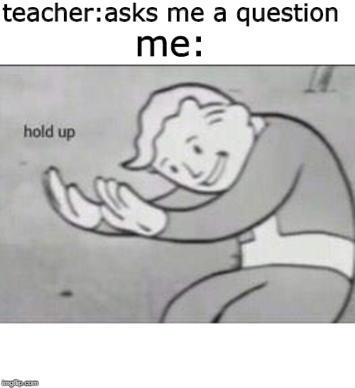 Fallout Hold Up | teacher:asks me a question; me: | image tagged in fallout hold up | made w/ Imgflip meme maker