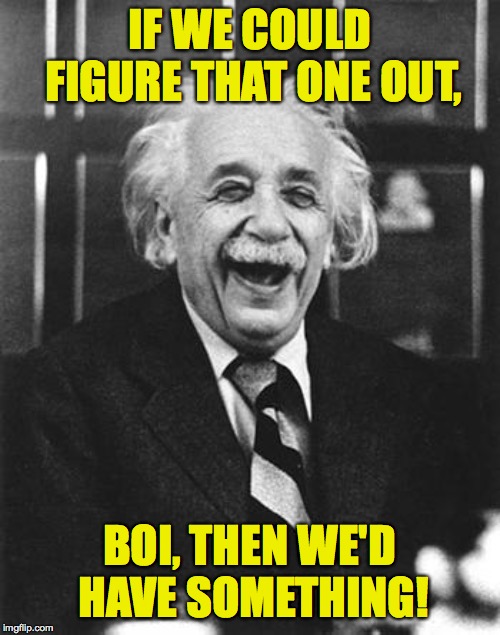 Einstein laugh | IF WE COULD FIGURE THAT ONE OUT, BOI, THEN WE'D HAVE SOMETHING! | image tagged in einstein laugh | made w/ Imgflip meme maker
