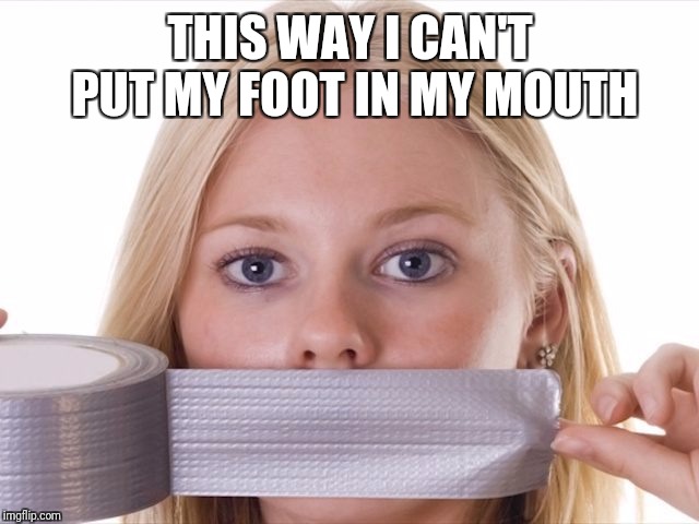 duct tape 1 | THIS WAY I CAN'T PUT MY FOOT IN MY MOUTH | image tagged in duct tape 1 | made w/ Imgflip meme maker