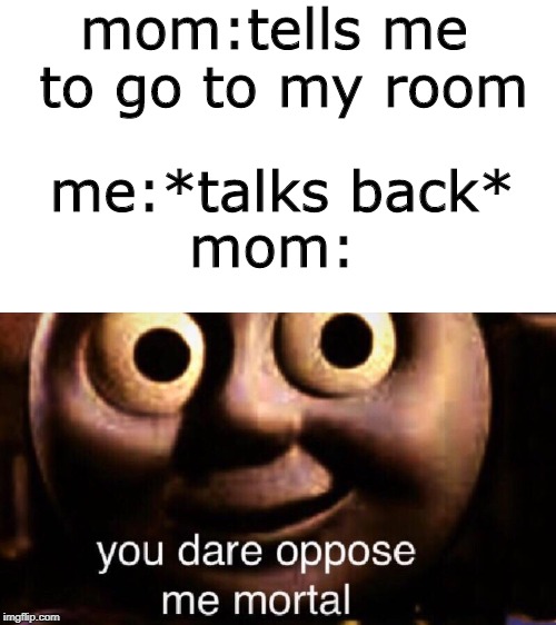 You dare oppose me mortal | mom:tells me to go to my room; me:*talks back*; mom: | image tagged in you dare oppose me mortal | made w/ Imgflip meme maker