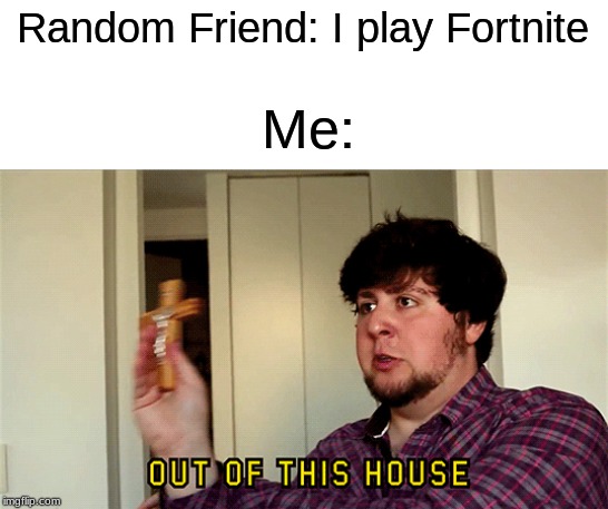 JonTron Out of This House | Random Friend: I play Fortnite; Me: | image tagged in jontron out of this house | made w/ Imgflip meme maker