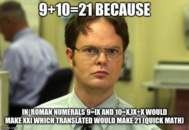 Dwight Schrute | 9+10=21 BECAUSE; IN  ROMAN NUMERALS 9=IX AND 10=X,IX+X WOULD MAKE XXI WHICH TRANSLATED WOULD MAKE 21 (QUICK MATH) | image tagged in memes,dwight schrute | made w/ Imgflip meme maker
