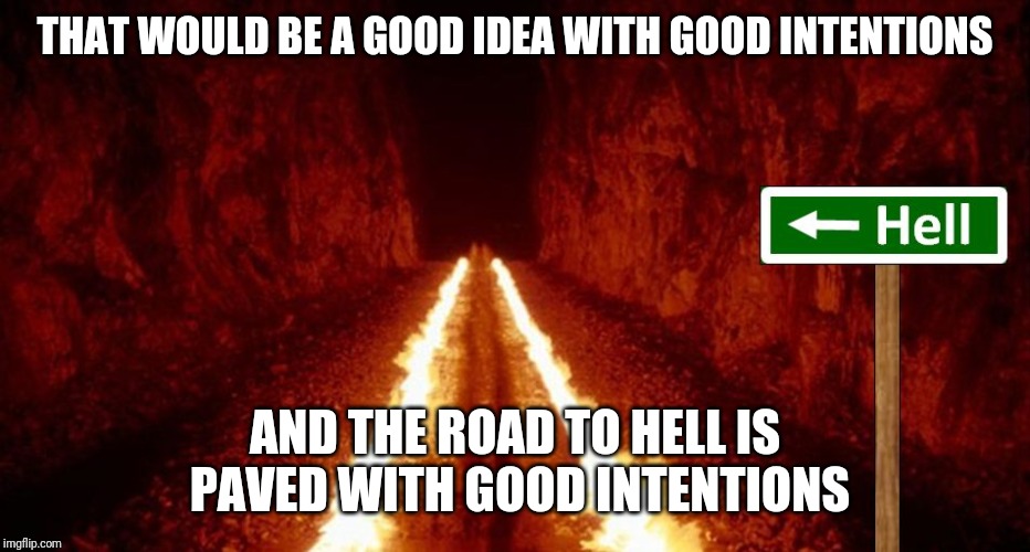 the road to hell is paved with good intentions | THAT WOULD BE A GOOD IDEA WITH GOOD INTENTIONS AND THE ROAD TO HELL IS PAVED WITH GOOD INTENTIONS | image tagged in the road to hell is paved with good intentions | made w/ Imgflip meme maker
