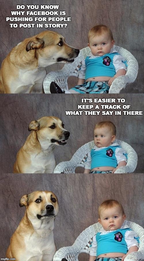 Dad Joke Dog | DO YOU KNOW WHY FACEBOOK IS PUSHING FOR PEOPLE TO POST IN STORY? IT'S EASIER TO KEEP A TRACK OF WHAT THEY SAY IN THERE | image tagged in memes,dad joke dog | made w/ Imgflip meme maker