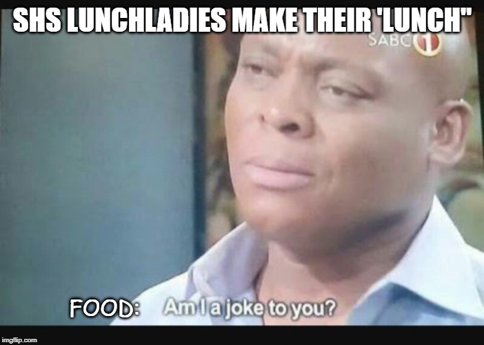 Am I a joke to you? | SHS LUNCHLADIES MAKE THEIR 'LUNCH"; FOOD: | image tagged in am i a joke to you | made w/ Imgflip meme maker